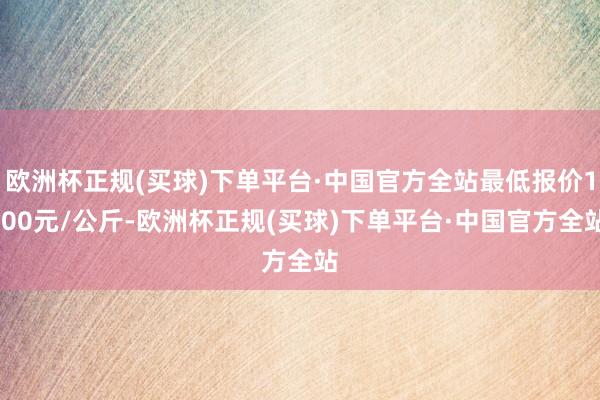 欧洲杯正规(买球)下单平台·中国官方全站最低报价1.00元/公斤-欧洲杯正规(买球)下单平台·中国官方全站