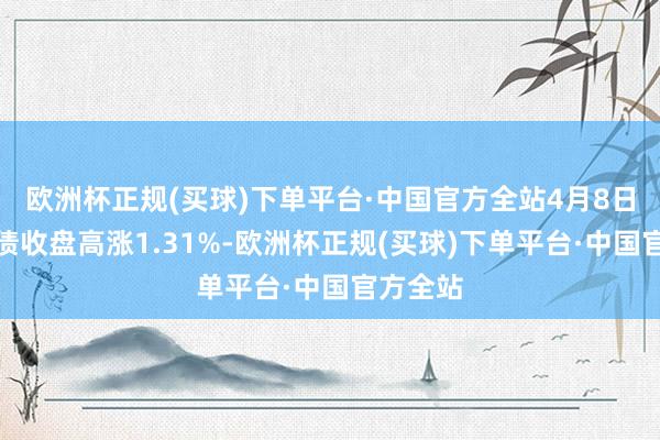 欧洲杯正规(买球)下单平台·中国官方全站4月8日金盘转债收盘高涨1.31%-欧洲杯正规(买球)下单平台·中国官方全站