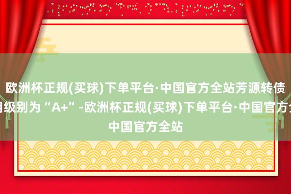 欧洲杯正规(买球)下单平台·中国官方全站芳源转债信用级别为“A+”-欧洲杯正规(买球)下单平台·中国官方全站