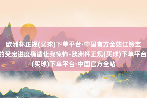 欧洲杯正规(买球)下单平台·中国官方全站江铃宝典在运输领域的受宠进度确凿让我惊怖-欧洲杯正规(买球)下单平台·中国官方全站