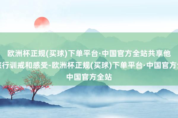 欧洲杯正规(买球)下单平台·中国官方全站共享他的旅行训戒和感受-欧洲杯正规(买球)下单平台·中国官方全站