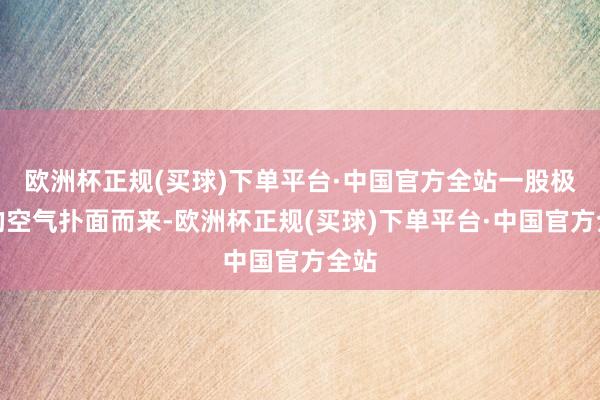 欧洲杯正规(买球)下单平台·中国官方全站一股极新的空气扑面而来-欧洲杯正规(买球)下单平台·中国官方全站