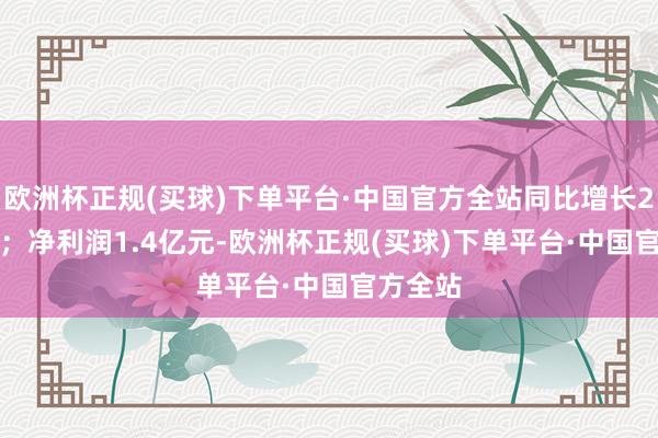 欧洲杯正规(买球)下单平台·中国官方全站同比增长24.61%；净利润1.4亿元-欧洲杯正规(买球)下单平台·中国官方全站