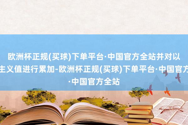 欧洲杯正规(买球)下单平台·中国官方全站并对以上的主义值进行累加-欧洲杯正规(买球)下单平台·中国官方全站