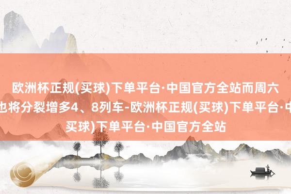 欧洲杯正规(买球)下单平台·中国官方全站而周六日中、岑岭也将分裂增多4、8列车-欧洲杯正规(买球)下单平台·中国官方全站