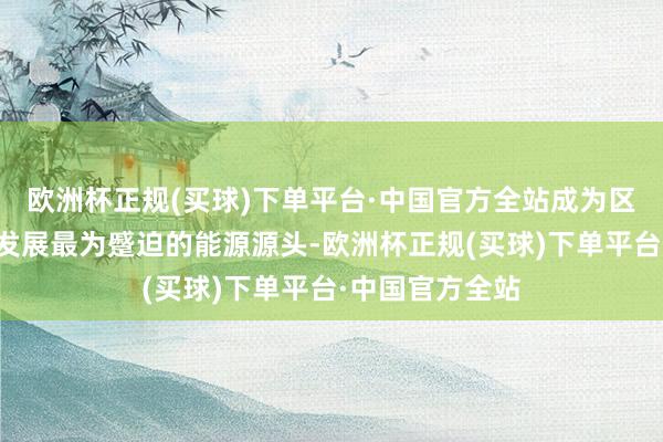 欧洲杯正规(买球)下单平台·中国官方全站成为区域经济高质地发展最为蹙迫的能源源头-欧洲杯正规(买球)下单平台·中国官方全站