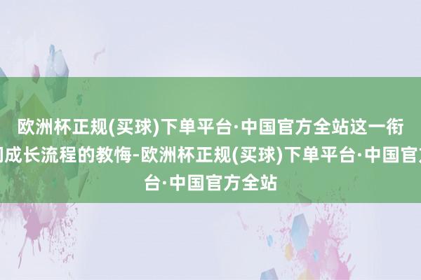 欧洲杯正规(买球)下单平台·中国官方全站这一衔接咱们成长流程的教悔-欧洲杯正规(买球)下单平台·中国官方全站