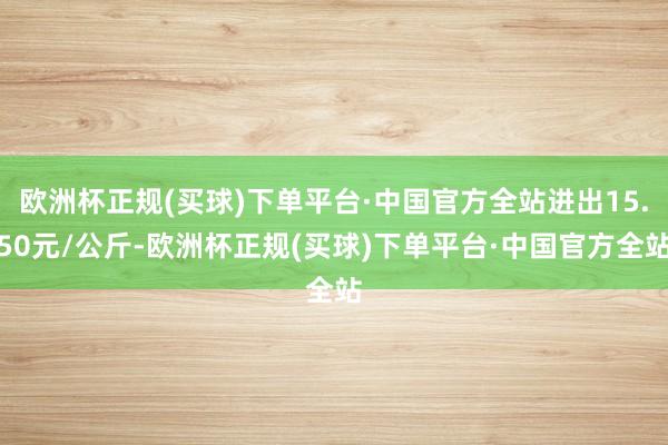 欧洲杯正规(买球)下单平台·中国官方全站进出15.50元/公斤-欧洲杯正规(买球)下单平台·中国官方全站