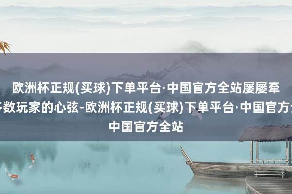 欧洲杯正规(买球)下单平台·中国官方全站屡屡牵动多数玩家的心弦-欧洲杯正规(买球)下单平台·中国官方全站