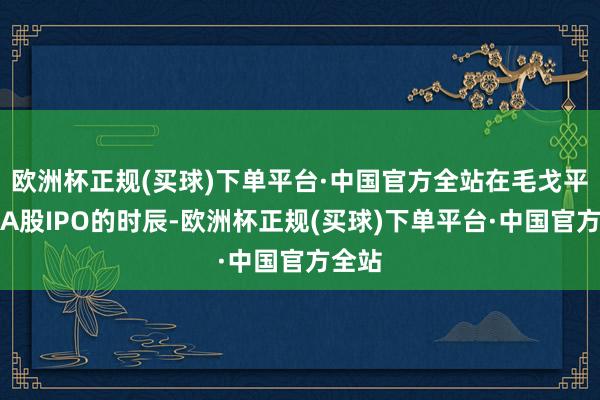 欧洲杯正规(买球)下单平台·中国官方全站在毛戈平冲击A股IPO的时辰-欧洲杯正规(买球)下单平台·中国官方全站