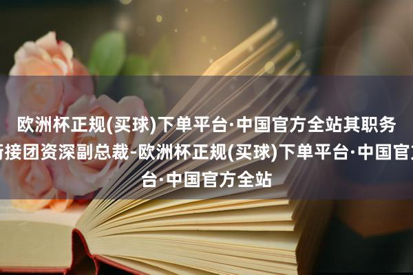 欧洲杯正规(买球)下单平台·中国官方全站其职务为蚂衔接团资深副总裁-欧洲杯正规(买球)下单平台·中国官方全站