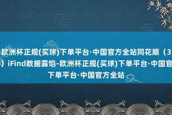 欧洲杯正规(买球)下单平台·中国官方全站同花顺（300033）iFind数据露馅-欧洲杯正规(买球)下单平台·中国官方全站