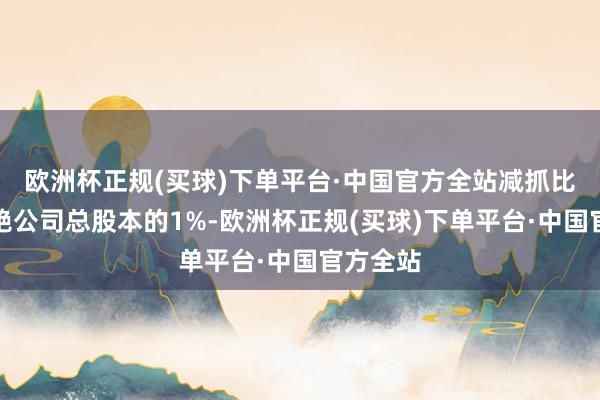 欧洲杯正规(买球)下单平台·中国官方全站减抓比例不卓绝公司总股本的1%-欧洲杯正规(买球)下单平台·中国官方全站