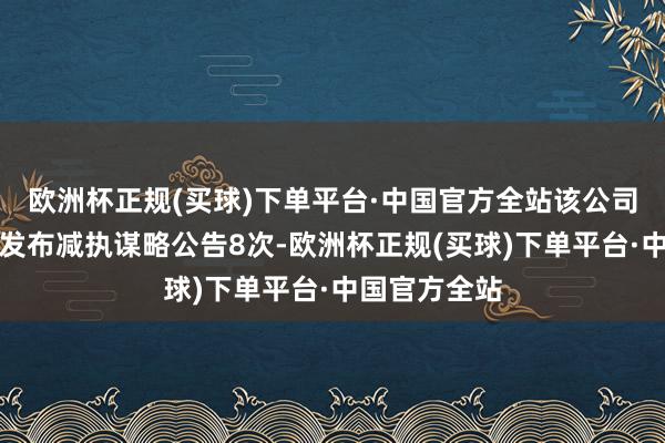 欧洲杯正规(买球)下单平台·中国官方全站该公司近三年累计发布减执谋略公告8次-欧洲杯正规(买球)下单平台·中国官方全站