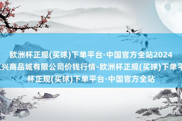 欧洲杯正规(买球)下单平台·中国官方全站2024年4月14日大连双兴商品城有限公司价钱行情-欧洲杯正规(买球)下单平台·中国官方全站