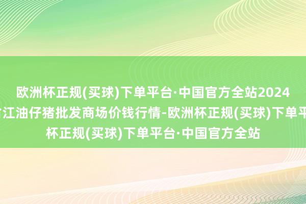 欧洲杯正规(买球)下单平台·中国官方全站2024年4月14日四川省江油仔猪批发商场价钱行情-欧洲杯正规(买球)下单平台·中国官方全站