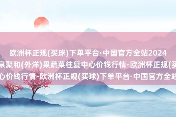 欧洲杯正规(买球)下单平台·中国官方全站2024年4月14日四川成齐龙泉聚和(外洋)果蔬菜往复中心价钱行情-欧洲杯正规(买球)下单平台·中国官方全站