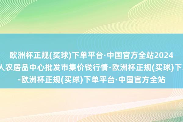 欧洲杯正规(买球)下单平台·中国官方全站2024年4月14日四川成王人农居品中心批发市集价钱行情-欧洲杯正规(买球)下单平台·中国官方全站