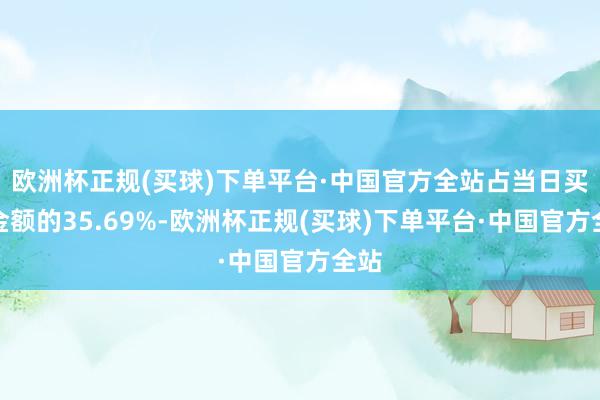 欧洲杯正规(买球)下单平台·中国官方全站占当日买入金额的35.69%-欧洲杯正规(买球)下单平台·中国官方全站