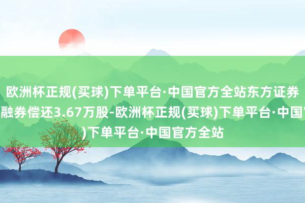 欧洲杯正规(买球)下单平台·中国官方全站东方证券4月12日融券偿还3.67万股-欧洲杯正规(买球)下单平台·中国官方全站