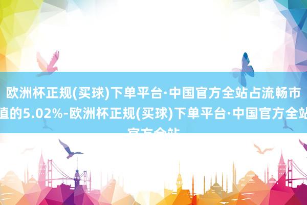 欧洲杯正规(买球)下单平台·中国官方全站占流畅市值的5.02%-欧洲杯正规(买球)下单平台·中国官方全站