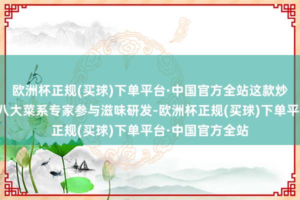 欧洲杯正规(买球)下单平台·中国官方全站这款炒菜机器东谈主由八大菜系专家参与滋味研发-欧洲杯正规(买球)下单平台·中国官方全站