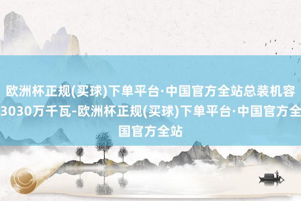 欧洲杯正规(买球)下单平台·中国官方全站总装机容量3030万千瓦-欧洲杯正规(买球)下单平台·中国官方全站