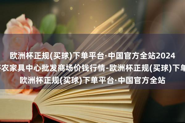 欧洲杯正规(买球)下单平台·中国官方全站2024年4月15日四川成齐农家具中心批发商场价钱行情-欧洲杯正规(买球)下单平台·中国官方全站