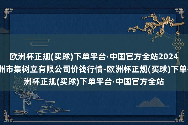 欧洲杯正规(买球)下单平台·中国官方全站2024年4月15日嘉善绿洲市集树立有限公司价钱行情-欧洲杯正规(买球)下单平台·中国官方全站