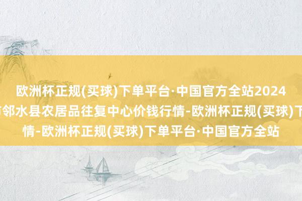 欧洲杯正规(买球)下单平台·中国官方全站2024年4月15日四川广安市邻水县农居品往复中心价钱行情-欧洲杯正规(买球)下单平台·中国官方全站