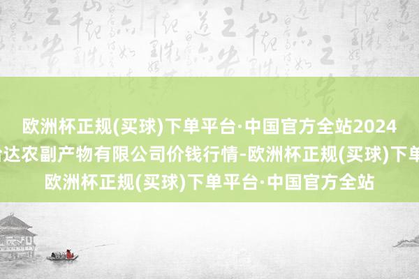 欧洲杯正规(买球)下单平台·中国官方全站2024年4月15日哈尔滨哈达农副产物有限公司价钱行情-欧洲杯正规(买球)下单平台·中国官方全站