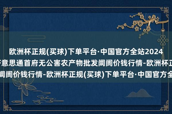 欧洲杯正规(买球)下单平台·中国官方全站2024年4月15日呼和浩特市好意思通首府无公害农产物批发阛阓价钱行情-欧洲杯正规(买球)下单平台·中国官方全站