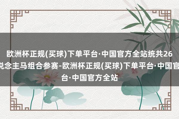 欧洲杯正规(买球)下单平台·中国官方全站统共265组东说念主马组合参赛-欧洲杯正规(买球)下单平台·中国官方全站