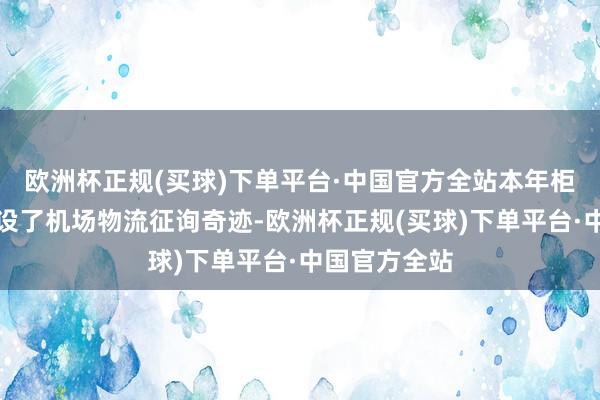 欧洲杯正规(买球)下单平台·中国官方全站本年柜台还相配增设了机场物流征询奇迹-欧洲杯正规(买球)下单平台·中国官方全站