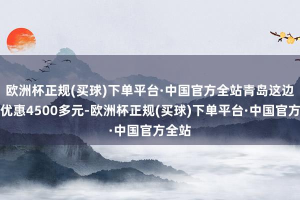 欧洲杯正规(买球)下单平台·中国官方全站青岛这边不错优惠4500多元-欧洲杯正规(买球)下单平台·中国官方全站