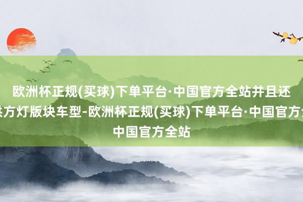 欧洲杯正规(买球)下单平台·中国官方全站并且还提供方灯版块车型-欧洲杯正规(买球)下单平台·中国官方全站