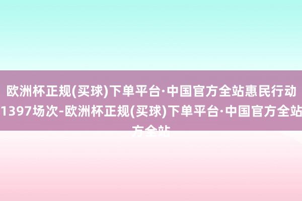 欧洲杯正规(买球)下单平台·中国官方全站惠民行动1397场次-欧洲杯正规(买球)下单平台·中国官方全站