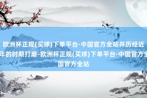 欧洲杯正规(买球)下单平台·中国官方全站并历经近20年的时期打磨-欧洲杯正规(买球)下单平台·中国官方全站