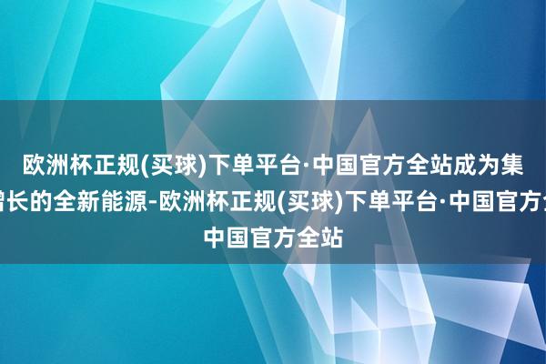 欧洲杯正规(买球)下单平台·中国官方全站成为集团增长的全新能源-欧洲杯正规(买球)下单平台·中国官方全站