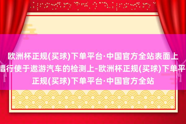 欧洲杯正规(买球)下单平台·中国官方全站表面上三坐标测量机不错行使于遨游汽车的检测上-欧洲杯正规(买球)下单平台·中国官方全站