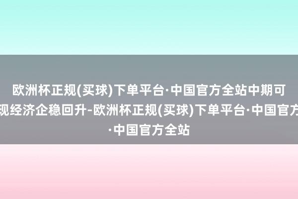 欧洲杯正规(买球)下单平台·中国官方全站中期可能体现经济企稳回升-欧洲杯正规(买球)下单平台·中国官方全站