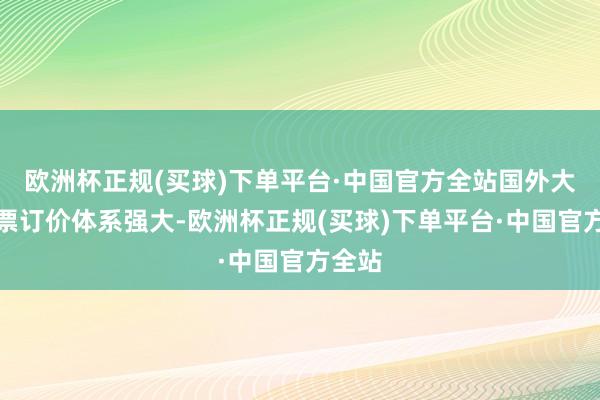 欧洲杯正规(买球)下单平台·中国官方全站国外大类钞票订价体系强大-欧洲杯正规(买球)下单平台·中国官方全站