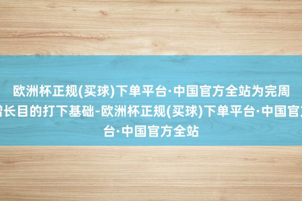 欧洲杯正规(买球)下单平台·中国官方全站为完周全年增长目的打下基础-欧洲杯正规(买球)下单平台·中国官方全站