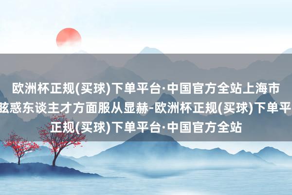 欧洲杯正规(买球)下单平台·中国官方全站上海市松江区连年来在眩惑东谈主才方面服从显赫-欧洲杯正规(买球)下单平台·中国官方全站