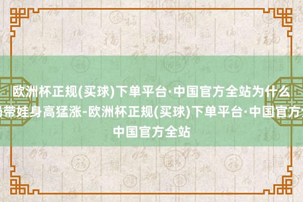 欧洲杯正规(买球)下单平台·中国官方全站为什么奶奶带娃身高猛涨-欧洲杯正规(买球)下单平台·中国官方全站