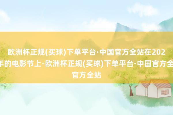 欧洲杯正规(买球)下单平台·中国官方全站在2024年的电影节上-欧洲杯正规(买球)下单平台·中国官方全站