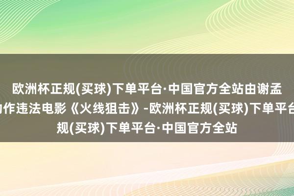 欧洲杯正规(买球)下单平台·中国官方全站由谢孟伟领衔主演的动作违法电影《火线狙击》-欧洲杯正规(买球)下单平台·中国官方全站