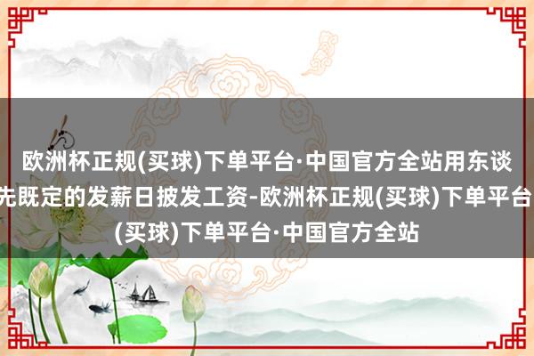 欧洲杯正规(买球)下单平台·中国官方全站用东谈主单元按照原先既定的发薪日披发工资-欧洲杯正规(买球)下单平台·中国官方全站