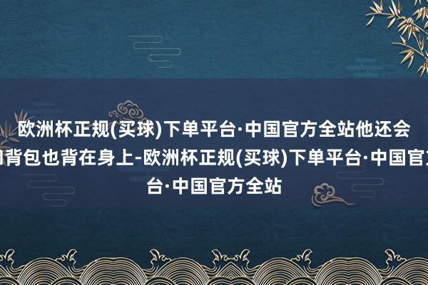 欧洲杯正规(买球)下单平台·中国官方全站他还会把枪和背包也背在身上-欧洲杯正规(买球)下单平台·中国官方全站