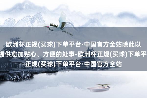 欧洲杯正规(买球)下单平台·中国官方全站除此以外为了给耗尽者提供愈加贴心、方便的处事-欧洲杯正规(买球)下单平台·中国官方全站